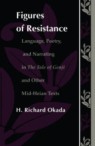 Title: Figures of Resistance: Language, Poetry, and Narrating in The Tale of the Genji and Other Mid-Heian Texts, Author: Richard H. Okada