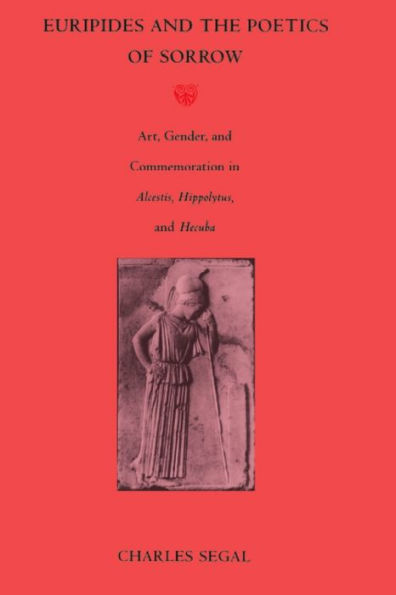 Euripides and the Poetics of Sorrow: Art, Gender, and Commemoration in <i>Alcestis, Hippolytus</i>, and <i>Hecuba</i>
