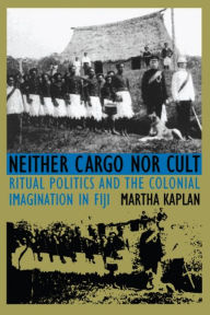 Title: Neither Cargo nor Cult: Ritual Politics and the Colonial Imagination in Fiji, Author: Martha Kaplan