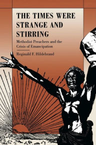 Title: The Times Were Strange and Stirring: Methodist Preachers and the Crisis of Emancipation, Author: Reginald F. Hildebrand