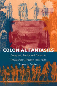 Title: Colonial Fantasies: Conquest, Family, and Nation in Precolonial Germany, 1770-1870, Author: Susanne Zantop