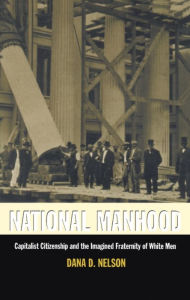 Title: National Manhood: Capitalist Citizenship and the Imagined Fraternity of White Men, Author: Dana D. Nelson