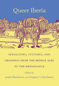 Title: Queer Iberia: Sexualities, Cultures, and Crossings from the Middle Ages to the Renaissance, Author: Josiah Blackmore