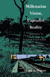 Title: Millenarian Vision, Capitalist Reality: Brazil's Contestado Rebellion, 1912-1916, Author: Todd A. Diacon