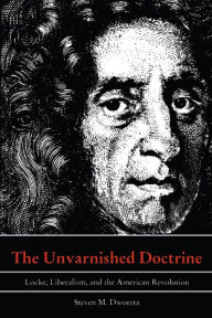 Title: The Unvarnished Doctrine: Locke, Liberalism, and the American Revolution, Author: Steven M. Dworetz