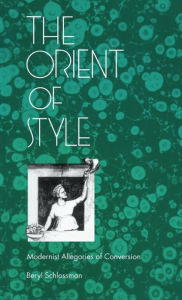 Title: The Orient of Style: Modernist Allegories of Conversion, Author: Beryl Schlossman