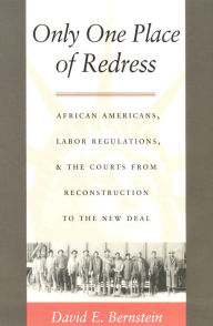 Title: Only One Place of Redress: African Americans, Labor Regulations, and the Courts from Reconstruction to the New Deal, Author: David E. Bernstein