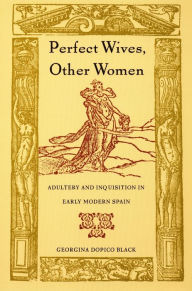 Title: Perfect Wives, Other Women: Adultery and Inquisition in Early Modern Spain, Author: Georgina Dopico Black