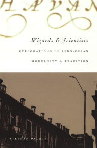 Title: Wizards and Scientists: Explorations in Afro-Cuban Modernity and Tradition, Author: Stephan Palmié