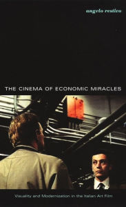 Title: The Cinema of Economic Miracles: Visuality and Modernization in the Italian Art Film, Author: Angelo Restivo