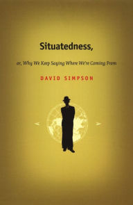 Title: Situatedness, or, Why We Keep Saying Where We re Coming From, Author: David Simpson