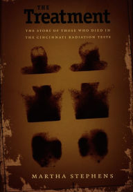 Title: The Treatment: The Story of Those Who Died in the Cincinnati Radiation Tests, Author: Martha Stephens