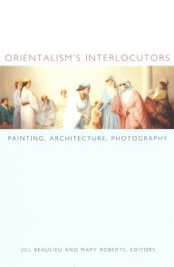 Title: Orientalism's Interlocutors: Painting, Architecture, Photography, Author: Jill Beaulieu