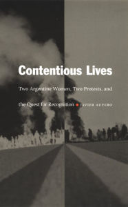 Title: Contentious Lives: Two Argentine Women, Two Protests, and the Quest for Recognition, Author: Javier Auyero