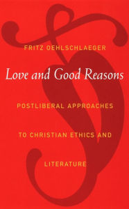 Title: Love and Good Reasons: Postliberal Approaches to Christian Ethics and Literature, Author: Fritz Oehlschlaeger