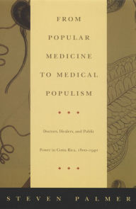 Title: From Popular Medicine to Medical Populism: Doctors, Healers, and Public Power in Costa Rica, 1800-1940, Author: Steven Palmer