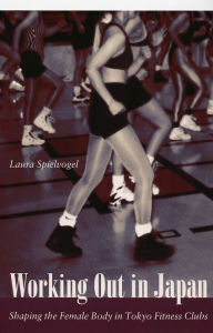 Title: Working Out in Japan: Shaping the Female Body in Tokyo Fitness Clubs, Author: Laura Spielvogel