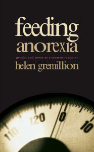 Title: Feeding Anorexia: Gender and Power at a Treatment Center, Author: Helen Gremillion