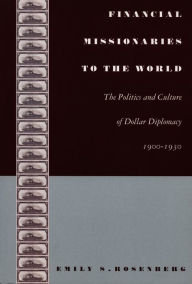 Title: Financial Missionaries to the World: The Politics and Culture of Dollar Diplomacy, 1900-1930, Author: Emily S. Rosenberg