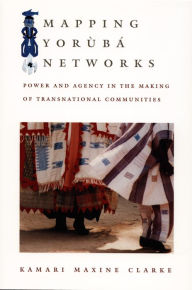 Title: Mapping Yorùbá Networks: Power and Agency in the Making of Transnational Communities, Author: Kamari Maxine Clarke