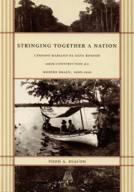 Title: Stringing Together a Nation: Cândido Mariano da Silva Rondon and the Construction of a Modern Brazil, 1906-1930, Author: Todd A. Diacon