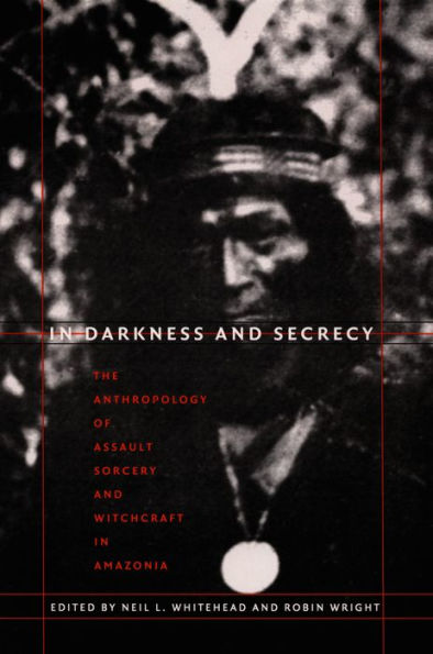 In Darkness and Secrecy: The Anthropology of Assault Sorcery and Witchcraft in Amazonia