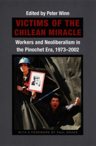 Title: Victims of the Chilean Miracle: Workers and Neoliberalism in the Pinochet Era, 1973-2002, Author: Peter Winn