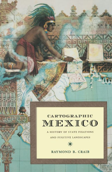 Cartographic Mexico: A History of State Fixations and Fugitive Landscapes
