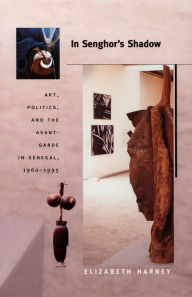 Title: In Senghor's Shadow: Art, Politics, and the Avant-Garde in Senegal, 1960-1995, Author: Elizabeth Harney