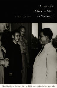 Title: America's Miracle Man in Vietnam: Ngo Dinh Diem, Religion, Race, and U.S. Intervention in Southeast Asia, Author: Seth Jacobs