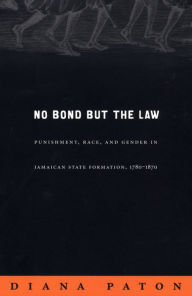 Title: No Bond but the Law: Punishment, Race, and Gender in Jamaican State Formation, 1780-1870, Author: Diana Paton