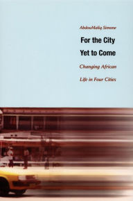 Title: For the City Yet to Come: Changing African Life in Four Cities, Author: AbdouMaliq Simone