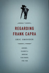 Title: Regarding Frank Capra: Audience, Celebrity, and American Film Studies, 1930-1960, Author: Eric Smoodin