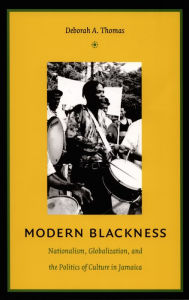 Title: Modern Blackness: Nationalism, Globalization, and the Politics of Culture in Jamaica, Author: Deborah A. Thomas