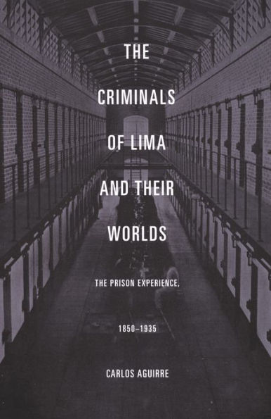 The Criminals of Lima and Their Worlds: The Prison Experience, 1850-1935