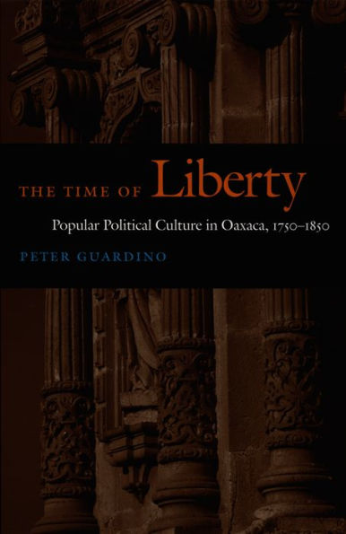 The Time of Liberty: Popular Political Culture in Oaxaca, 1750-1850