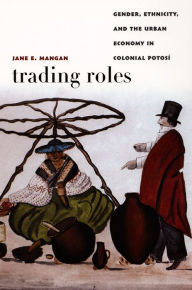 Title: TEST1 Trading Roles: Gender, Ethnicity, and the Urban Economy in Colonial Potosí, Author: Jane  E. Mangan