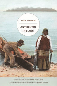 Title: Authentic Indians: Episodes of Encounter from the Late-Nineteenth-Century Northwest Coast, Author: Paige Raibmon