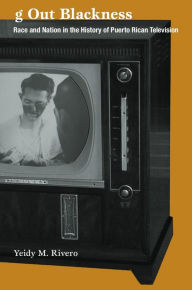 Title: Tuning Out Blackness: Race and Nation in the History of Puerto Rican Television, Author: Yeidy M. Rivero