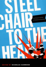 Title: Steel Chair to the Head: The Pleasure and Pain of Professional Wrestling, Author: Nicholas Sammond