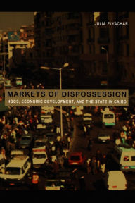 Title: Markets of Dispossession: NGOs, Economic Development, and the State in Cairo, Author: Julia Elyachar