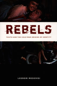 Title: Rebels: Youth and the Cold War Origins of Identity, Author: Leerom Medovoi