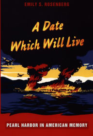 Title: A Date Which Will Live: Pearl Harbor in American Memory, Author: Emily S. Rosenberg