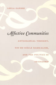 Title: Affective Communities: Anticolonial Thought, Fin-de-Siecle Radicalism, and the Politics of Friendship, Author: Leela Gandhi