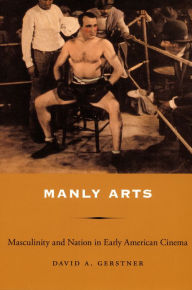 Title: Manly Arts: Masculinity and Nation in Early American Cinema, Author: David A Gerstner