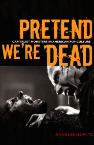 Title: Pretend We're Dead: Capitalist Monsters in American Pop Culture, Author: Annalee Newitz