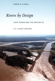 Title: Rivers by Design: State Power and the Origins of U.S. Flood Control, Author: Karen M. O'Neill