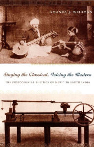 Title: Singing the Classical, Voicing the Modern: The Postcolonial Politics of Music in South India, Author: Amanda J. Weidman