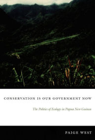Title: Conservation Is Our Government Now: The Politics of Ecology in Papua New Guinea, Author: Paige West