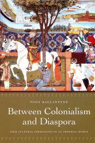 Title: Between Colonialism and Diaspora: Sikh Cultural Formations in an Imperial World, Author: Tony Ballantyne